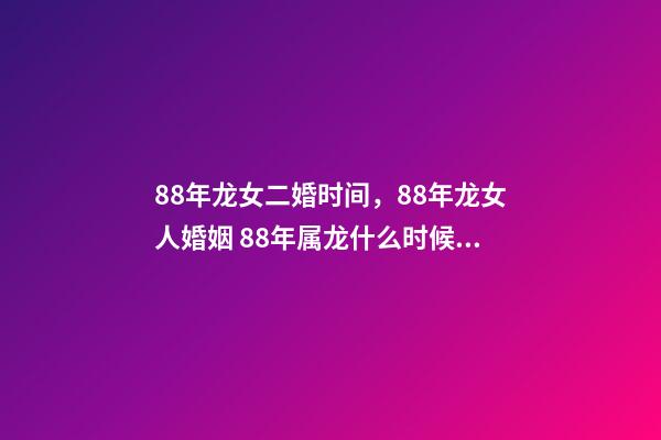 88年龙女二婚时间，88年龙女人婚姻 88年属龙什么时候离婚-第1张-观点-玄机派